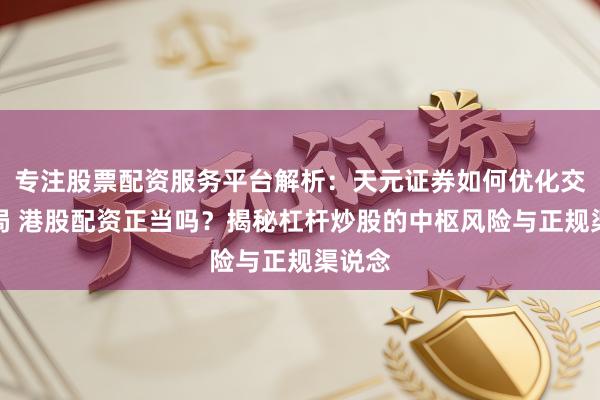专注股票配资服务平台解析：天元证券如何优化交易布局 港股配资正当吗？揭秘杠杆炒股的中枢风险与正规渠说念
