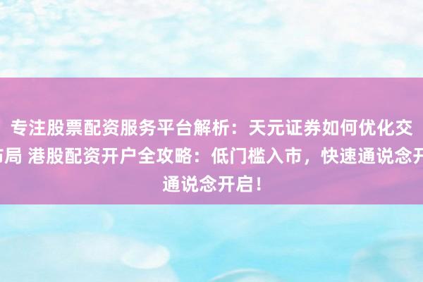 专注股票配资服务平台解析：天元证券如何优化交易布局 港股配资开户全攻略：低门槛入市，快速通说念开启！