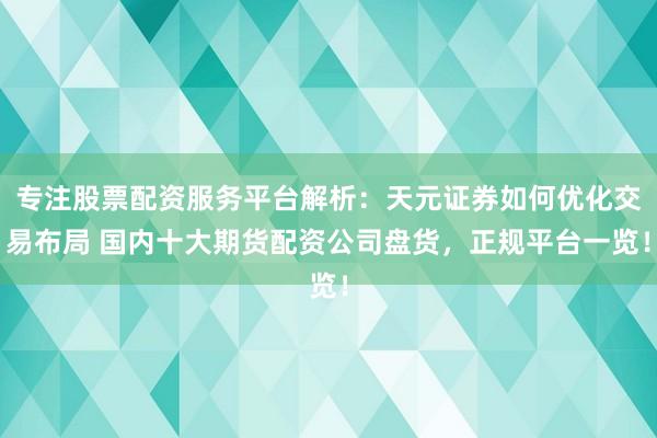 专注股票配资服务平台解析：天元证券如何优化交易布局 国内十大期货配资公司盘货，正规平台一览！