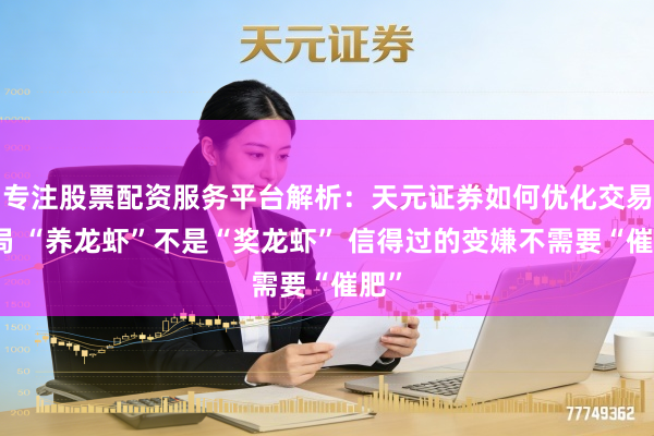 专注股票配资服务平台解析:天元证券如何优化交易布局 “养龙虾”不是“奖龙虾” 信得过的变嫌不需要“催肥”