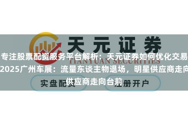 专注股票配资服务平台解析：天元证券如何优化交易布局 2025广州车展：流量东谈主物退场，明星供应商走向台前