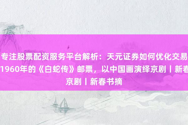 专注股票配资服务平台解析：天元证券如何优化交易布局 1960年的《白蛇传》邮票，以中国画演绎京剧丨新春书摘