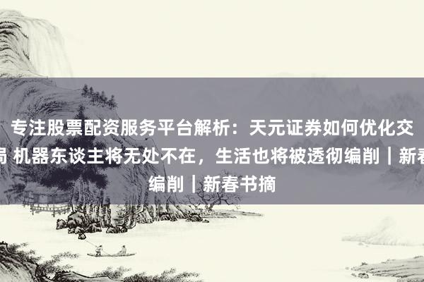 专注股票配资服务平台解析：天元证券如何优化交易布局 机器东谈主将无处不在，生活也将被透彻编削｜新春书摘