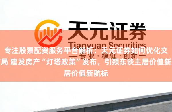 专注股票配资服务平台解析：天元证券如何优化交易布局 建发房产“灯塔政策”发布，引颈东谈主居价值新航标