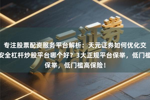 专注股票配资服务平台解析：天元证券如何优化交易布局 安全杠杆炒股平台哪个好？3大正规平台保举，低门槛高保险！