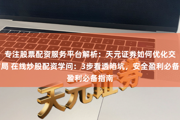 专注股票配资服务平台解析：天元证券如何优化交易布局 在线炒股配资学问：3步看透陷坑，安全盈利必备指南