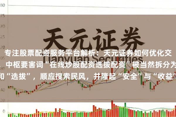专注股票配资服务平台解析：天元证券如何优化交易布局 （注：标题共，中枢要害词“在线炒股配资选拔配资”被当然拆分为“在线炒股配资”和“选拔”，顺应搜索民风，并隆起“安全”与“收益”自媒体用户珍贵点，利于百度收录和推选。）