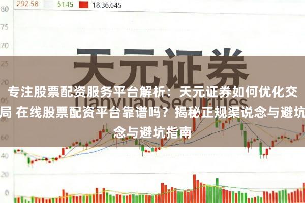 专注股票配资服务平台解析：天元证券如何优化交易布局 在线股票配资平台靠谱吗？揭秘正规渠说念与避坑指南