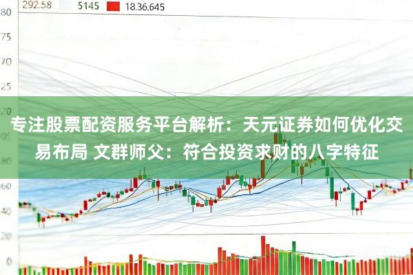专注股票配资服务平台解析:天元证券如何优化交易布局 文群师父:符合投资求财的八字特征