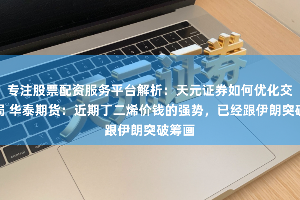 专注股票配资服务平台解析：天元证券如何优化交易布局 华泰期货：近期丁二烯价钱的强势，已经跟伊朗突破筹画