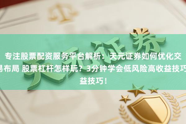 专注股票配资服务平台解析:天元证券如何优化交易布局 股票杠杆怎样玩?3分钟学会低风险高收益技巧!