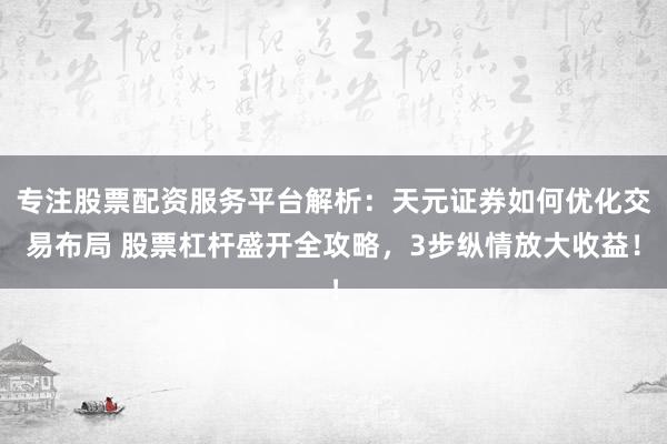 专注股票配资服务平台解析：天元证券如何优化交易布局 股票杠杆盛开全攻略，3步纵情放大收益！