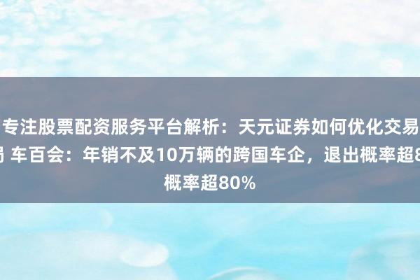 专注股票配资服务平台解析：天元证券如何优化交易布局 车百会：年销不及10万辆的跨国车企，退出概率超80%