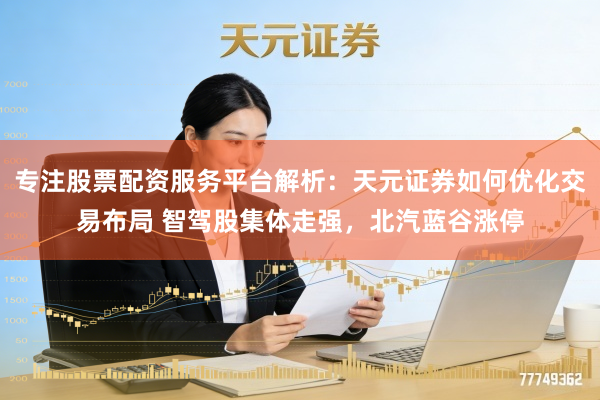 专注股票配资服务平台解析：天元证券如何优化交易布局 智驾股集体走强，北汽蓝谷涨停