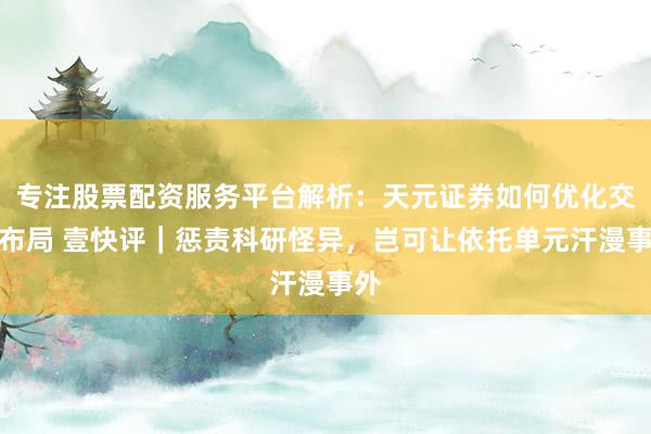 专注股票配资服务平台解析:天元证券如何优化交易布局 壹快评|惩责科研怪异,岂可让依托单元汗漫事外