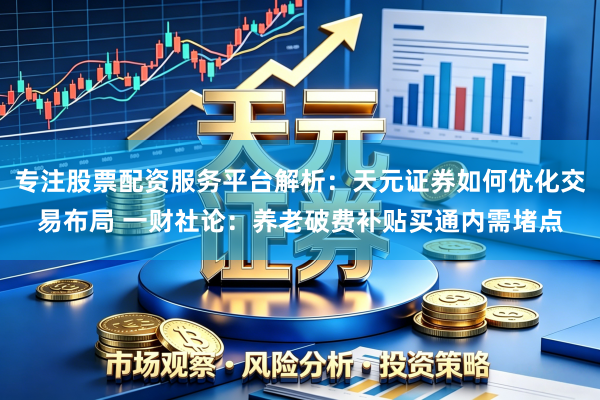 专注股票配资服务平台解析:天元证券如何优化交易布局 一财社论:养老破费补贴买通内需堵点