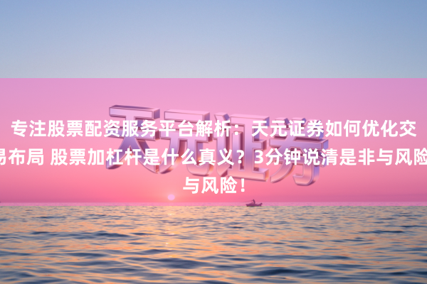 专注股票配资服务平台解析：天元证券如何优化交易布局 股票加杠杆是什么真义？3分钟说清是非与风险！