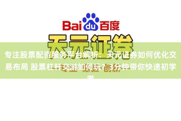 专注股票配资服务平台解析:天元证券如何优化交易布局 股票杠杆交游如何玩?3分钟带你快速初学