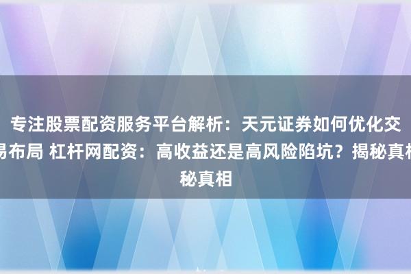 专注股票配资服务平台解析：天元证券如何优化交易布局 杠杆网配资：高收益还是高风险陷坑？揭秘真相