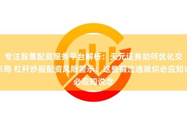 专注股票配资服务平台解析：天元证券如何优化交易布局 杠杆炒股配资风险警示：这些啜泣造就你必应知说念