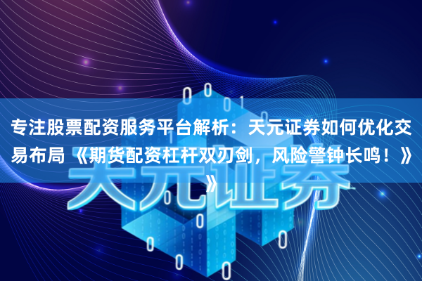 专注股票配资服务平台解析：天元证券如何优化交易布局 《期货配资杠杆双刃剑，风险警钟长鸣！》