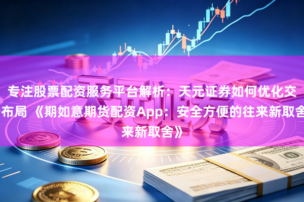 专注股票配资服务平台解析：天元证券如何优化交易布局 《期如意期货配资App：安全方便的往来新取舍》