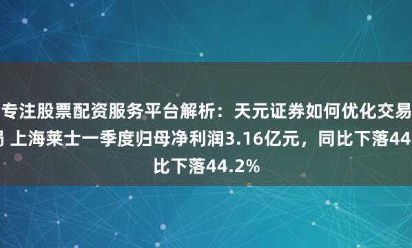 专注股票配资服务平台解析：天元证券如何优化交易布局 上海莱士一季度归母净利润3.16亿元，同比下落44.2%