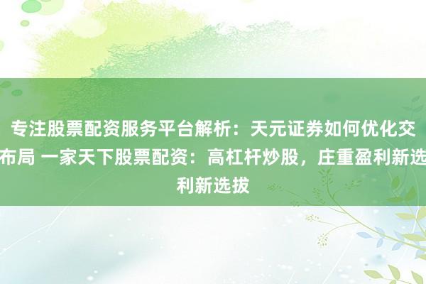 专注股票配资服务平台解析：天元证券如何优化交易布局 一家天下股票配资：高杠杆炒股，庄重盈利新选拔