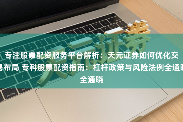 专注股票配资服务平台解析：天元证券如何优化交易布局 专科股票配资指南：杠杆政策与风险法例全通晓