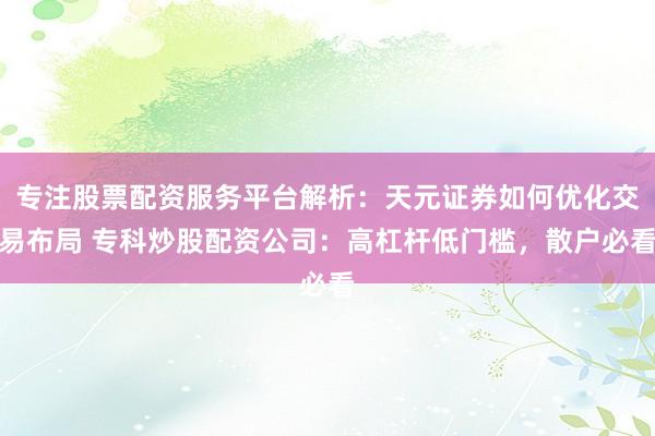 专注股票配资服务平台解析：天元证券如何优化交易布局 专科炒股配资公司：高杠杆低门槛，散户必看