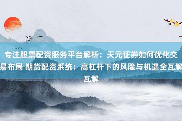 专注股票配资服务平台解析：天元证券如何优化交易布局 期货配资系统：高杠杆下的风险与机遇全瓦解